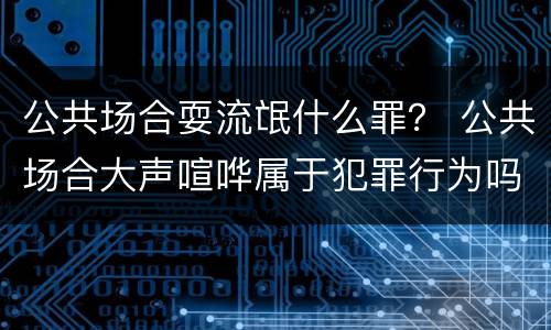 公共场合耍流氓什么罪？ 公共场合大声喧哗属于犯罪行为吗?
