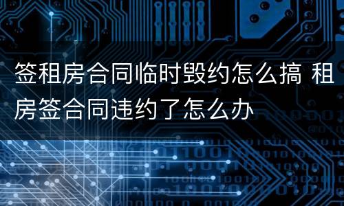 签租房合同临时毁约怎么搞 租房签合同违约了怎么办