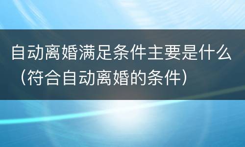 自动离婚满足条件主要是什么（符合自动离婚的条件）