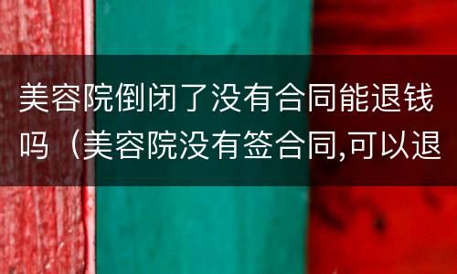 美容院倒闭了没有合同能退钱吗（美容院没有签合同,可以退钱吗）