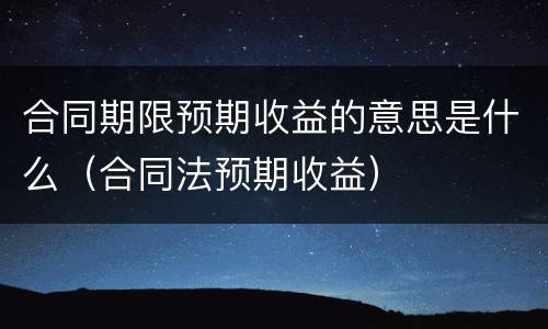 合同期限预期收益的意思是什么（合同法预期收益）