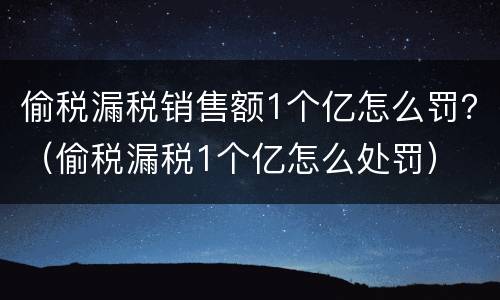 偷税漏税销售额1个亿怎么罚？（偷税漏税1个亿怎么处罚）