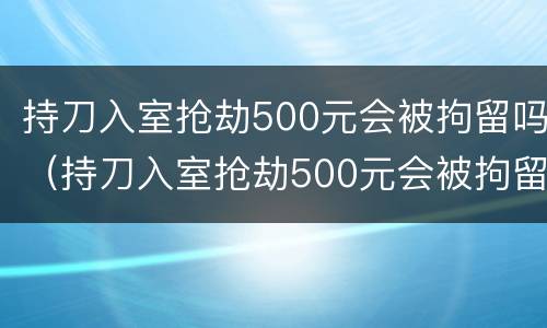 持刀入室抢劫500元会被拘留吗（持刀入室抢劫500元会被拘留吗判几年）