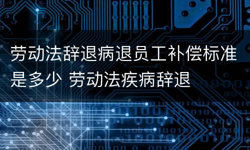劳动法辞退病退员工补偿标准是多少 劳动法疾病辞退