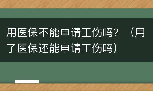 用医保不能申请工伤吗？（用了医保还能申请工伤吗）