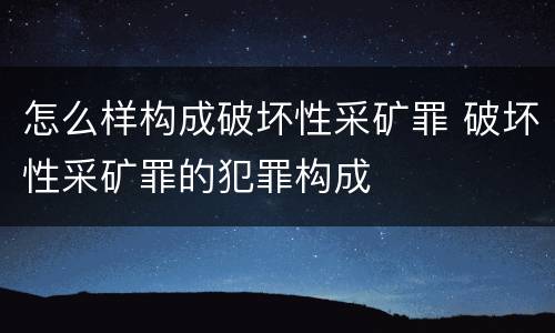 怎么样构成破坏性采矿罪 破坏性采矿罪的犯罪构成