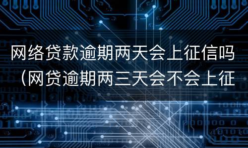 网络贷款逾期两天会上征信吗（网贷逾期两三天会不会上征信）