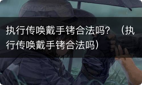 执行传唤戴手铐合法吗?(执行传唤戴手铐合法吗) 执行传唤戴手铐合法吗?(执行传唤戴手铐合法吗)