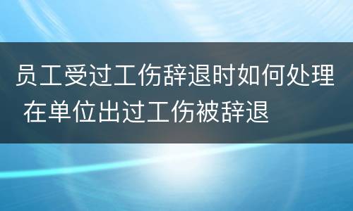 员工受过工伤辞退时如何处理 在单位出过工伤被辞退