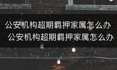 公安机构超期羁押家属怎么办 公安机构超期羁押家属怎么办手续
