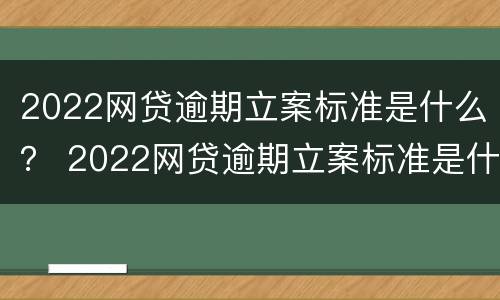 2022网贷逾期立案标准是什么？ 2022网贷逾期立案标准是什么样的
