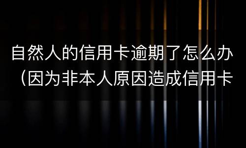自然人的信用卡逾期了怎么办（因为非本人原因造成信用卡逾期了怎么办）