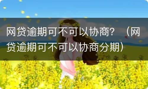 网贷逾期可不可以协商？（网贷逾期可不可以协商分期）
