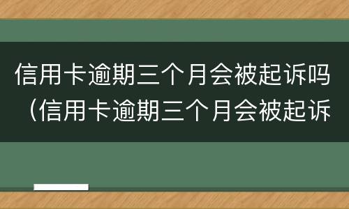 信用卡逾期三个月会被起诉吗（信用卡逾期三个月会被起诉吗知乎）