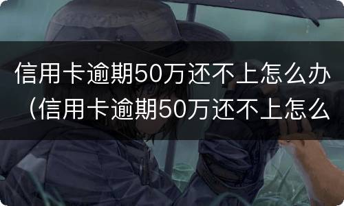 信用卡逾期50万还不上怎么办（信用卡逾期50万还不上怎么办呀）