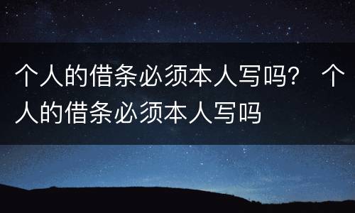 个人的借条必须本人写吗？ 个人的借条必须本人写吗