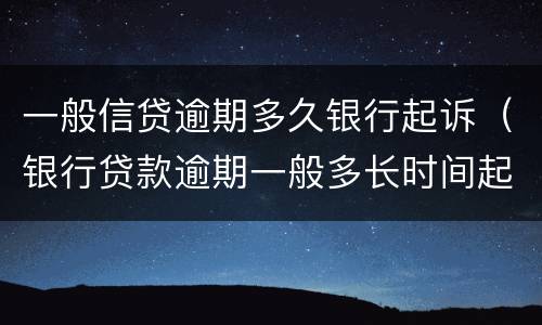 一般信贷逾期多久银行起诉（银行贷款逾期一般多长时间起诉）