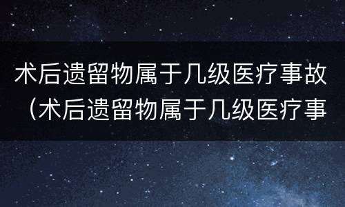 术后遗留物属于几级医疗事故（术后遗留物属于几级医疗事故）