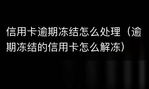 信用卡逾期冻结怎么处理（逾期冻结的信用卡怎么解冻）