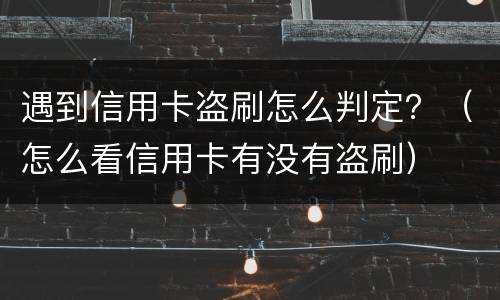 遇到信用卡盗刷怎么判定？（怎么看信用卡有没有盗刷）
