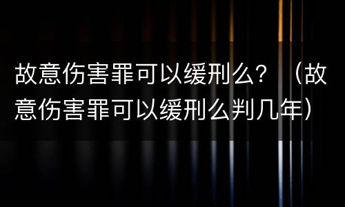 故意伤害罪可以缓刑么？（故意伤害罪可以缓刑么判几年）