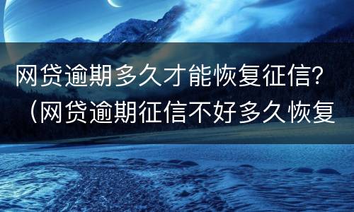 网贷逾期多久才能恢复征信？（网贷逾期征信不好多久恢复征信）