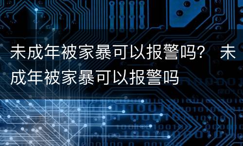 未成年被家暴可以报警吗？ 未成年被家暴可以报警吗