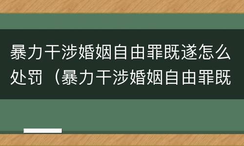 暴力干涉婚姻自由罪既遂怎么处罚（暴力干涉婚姻自由罪既遂怎么处罚对方）