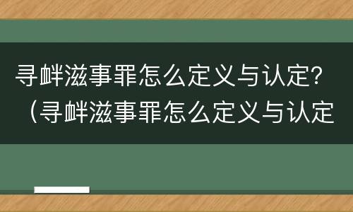 寻衅滋事罪怎么定义与认定？（寻衅滋事罪怎么定义与认定的标准）
