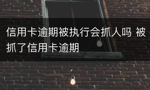 信用卡逾期被执行会抓人吗 被抓了信用卡逾期