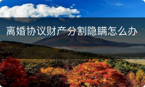 离婚协议财产分割隐瞒怎么办