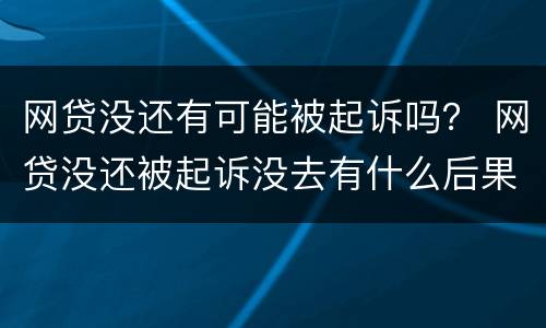 网贷没还有可能被起诉吗？ 网贷没还被起诉没去有什么后果