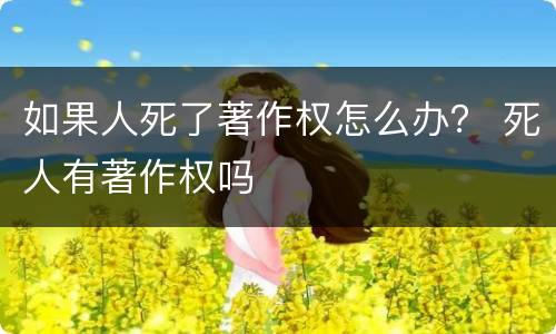 如果人死了著作权怎么办？ 死人有著作权吗