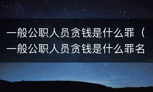 一般公职人员贪钱是什么罪（一般公职人员贪钱是什么罪名）
