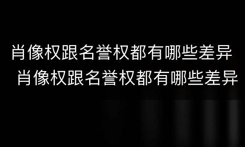肖像权跟名誉权都有哪些差异 肖像权跟名誉权都有哪些差异呢