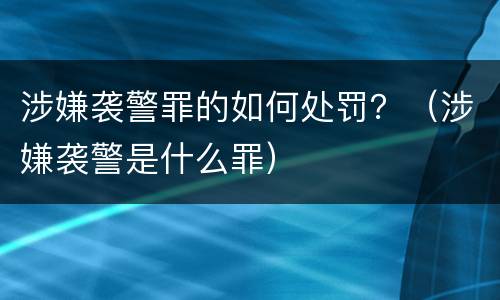 涉嫌袭警罪的如何处罚？（涉嫌袭警是什么罪）