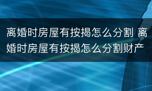 离婚时房屋有按揭怎么分割 离婚时房屋有按揭怎么分割财产
