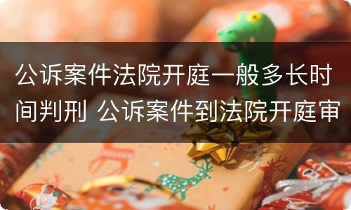 公诉案件法院开庭一般多长时间判刑 公诉案件到法院开庭审理会多久