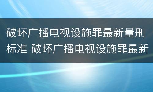 破坏广播电视设施罪最新量刑标准 破坏广播电视设施罪最新量刑标准是多少