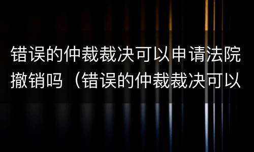 错误的仲裁裁决可以申请法院撤销吗（错误的仲裁裁决可以申请法院撤销吗）