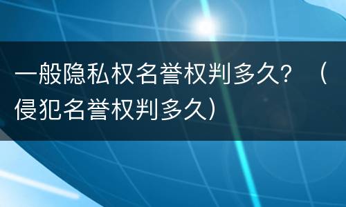 一般隐私权名誉权判多久？（侵犯名誉权判多久）