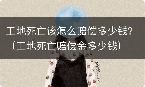 工地死亡该怎么赔偿多少钱？（工地死亡赔偿金多少钱）