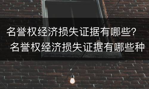 名誉权经济损失证据有哪些？ 名誉权经济损失证据有哪些种类