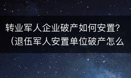 转业军人企业破产如何安置？（退伍军人安置单位破产怎么办）
