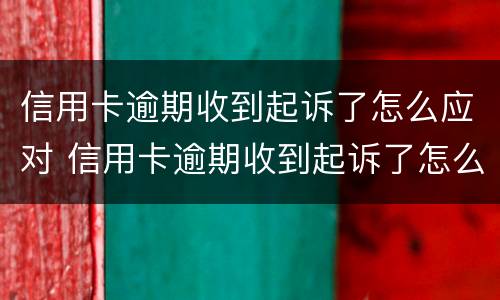 信用卡逾期收到起诉了怎么应对 信用卡逾期收到起诉了怎么应对对方