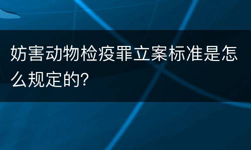 妨害动物检疫罪立案标准是怎么规定的？