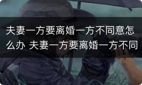 夫妻一方要离婚一方不同意怎么办 夫妻一方要离婚一方不同意怎么办呢