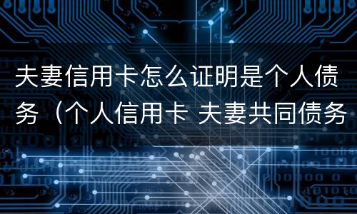 夫妻信用卡怎么证明是个人债务（个人信用卡 夫妻共同债务）