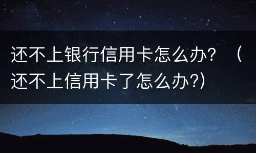 还不上银行信用卡怎么办？（还不上信用卡了怎么办?）