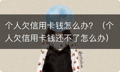 个人欠信用卡钱怎么办？（个人欠信用卡钱还不了怎么办）